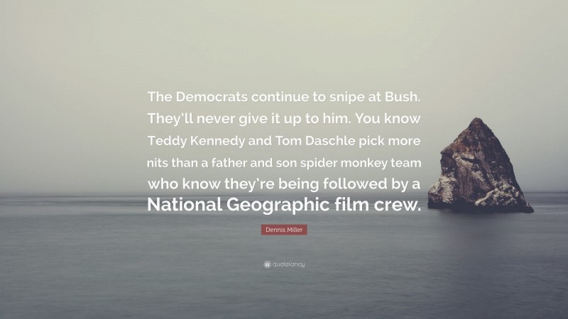 Dennis Miller Quote: “The Democrats continue to snipe at Bush. They’ll never give it up to him. You know Teddy Kennedy and Tom Daschle pick more nits than a father and son spider monkey team who know they’re being followed by a National Geographic film crew.”