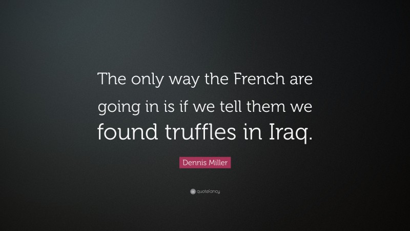 Dennis Miller Quote: “The only way the French are going in is if we tell them we found truffles in Iraq.”