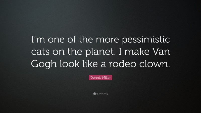 Dennis Miller Quote: “I’m one of the more pessimistic cats on the planet. I make Van Gogh look like a rodeo clown.”