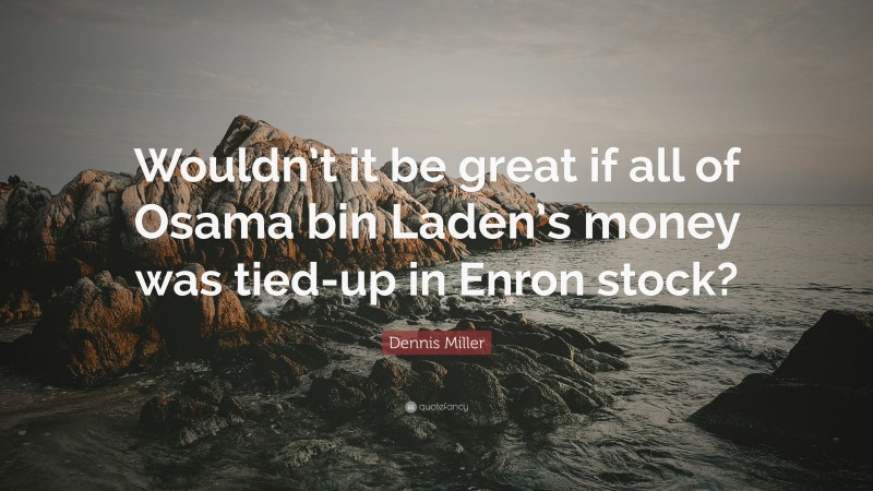 Dennis Miller Quote: “Wouldn’t it be great if all of Osama bin Laden’s money was tied-up in Enron stock?”