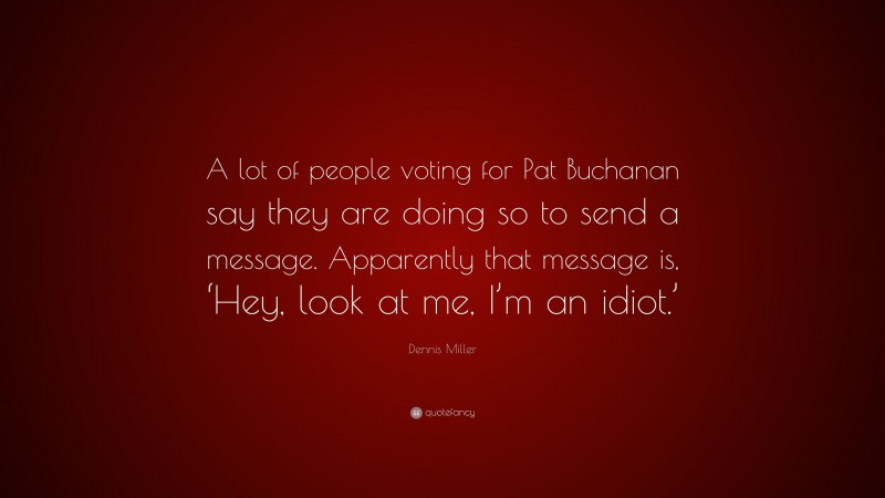 Dennis Miller Quote: “A lot of people voting for Pat Buchanan say they are doing so to send a message. Apparently that message is, ‘Hey, look at me, I’m an idiot.’”