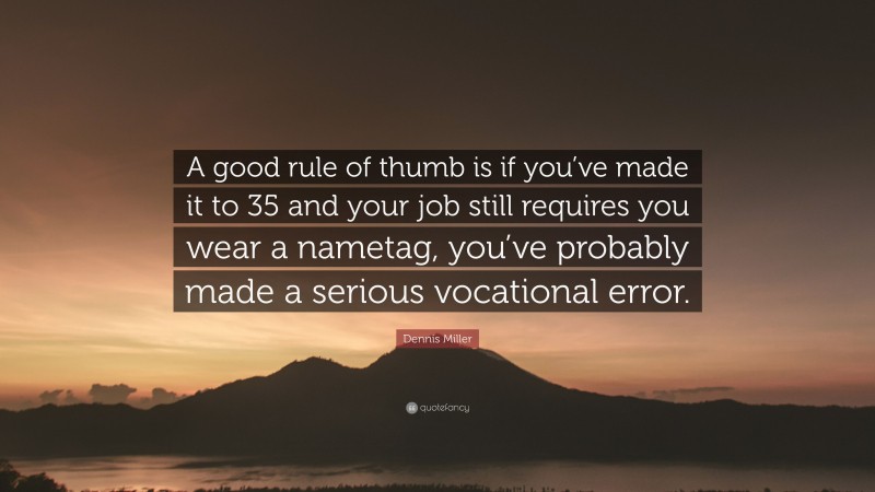 Dennis Miller Quote: “A good rule of thumb is if you’ve made it to 35 and your job still requires you wear a nametag, you’ve probably made a serious vocational error.”