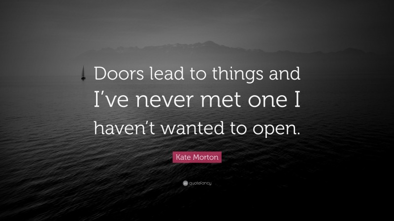 Kate Morton Quote: “Doors lead to things and I’ve never met one I haven’t wanted to open.”