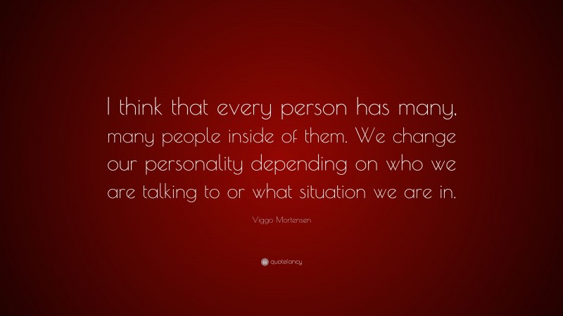 Viggo Mortensen Quote: “I think that every person has many, many people inside of them. We change our personality depending on who we are talking to or what situation we are in.”