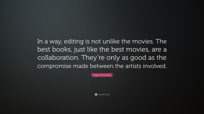 Viggo Mortensen Quote: “In a way, editing is not unlike the movies. The best books, just like the best movies, are a collaboration. They’re only as good as the compromise made between the artists involved.”