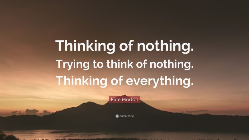 Kate Morton Quote: “Thinking of nothing. Trying to think of nothing. Thinking of everything.”
