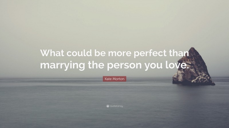 Kate Morton Quote: “What could be more perfect than marrying the person you love.”