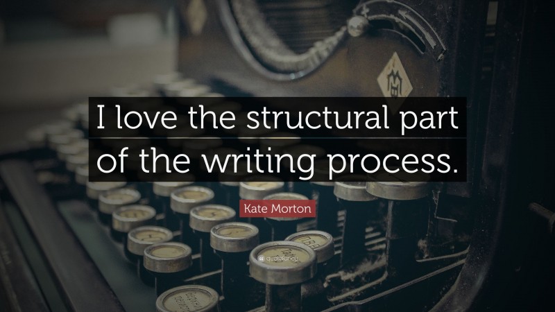 Kate Morton Quote: “I love the structural part of the writing process.”