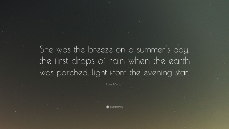 Kate Morton Quote: “She was the breeze on a summer’s day, the first drops of rain when the earth was parched, light from the evening star.”