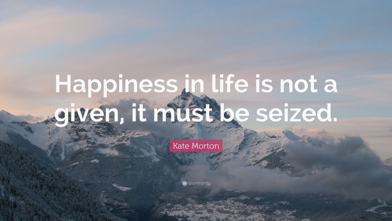 Kate Morton Quote: “Happiness in life is not a given, it must be seized.”