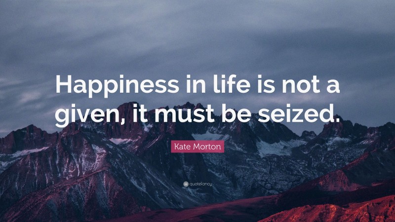 Kate Morton Quote: “Happiness in life is not a given, it must be seized.”