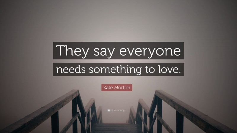 Kate Morton Quote: “They say everyone needs something to love.”