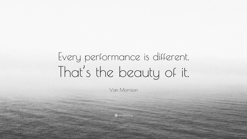 Van Morrison Quote: “Every performance is different. That’s the beauty of it.”