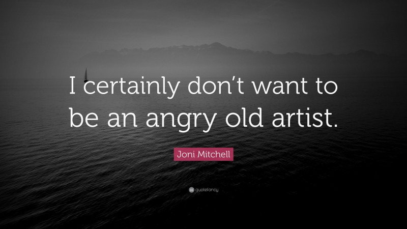 Joni Mitchell Quote: “I certainly don’t want to be an angry old artist.”