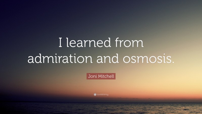 Joni Mitchell Quote: “I learned from admiration and osmosis.”