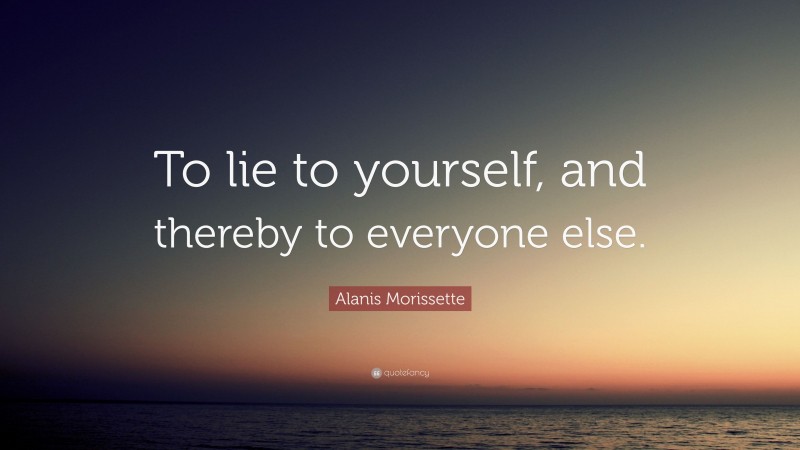 Alanis Morissette Quote: “To lie to yourself, and thereby to everyone else.”