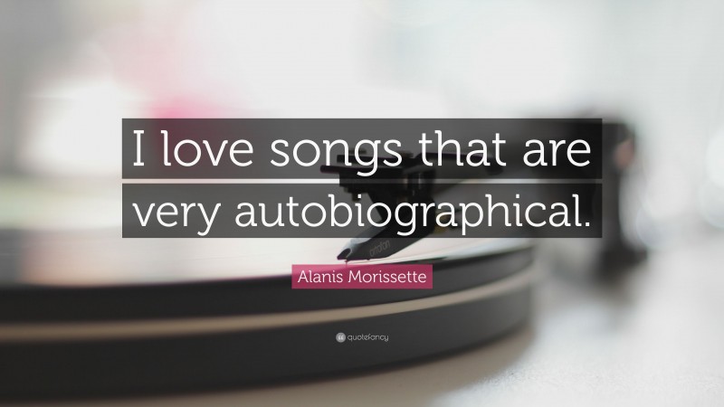 Alanis Morissette Quote: “I love songs that are very autobiographical.”