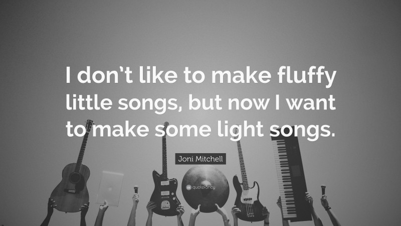 Joni Mitchell Quote: “I don’t like to make fluffy little songs, but now I want to make some light songs.”