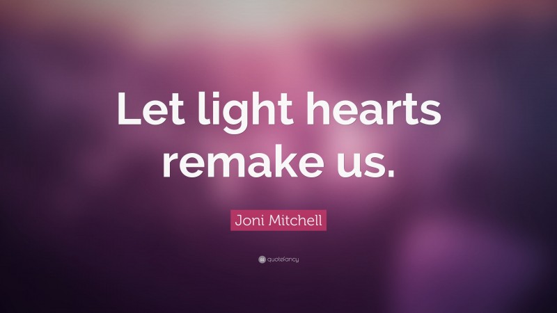 Joni Mitchell Quote: “Let light hearts remake us.”