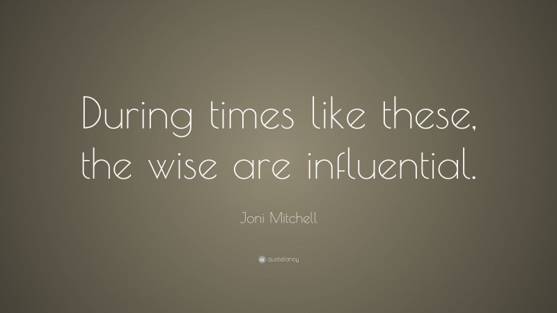 Joni Mitchell Quote: “During times like these, the wise are influential.”