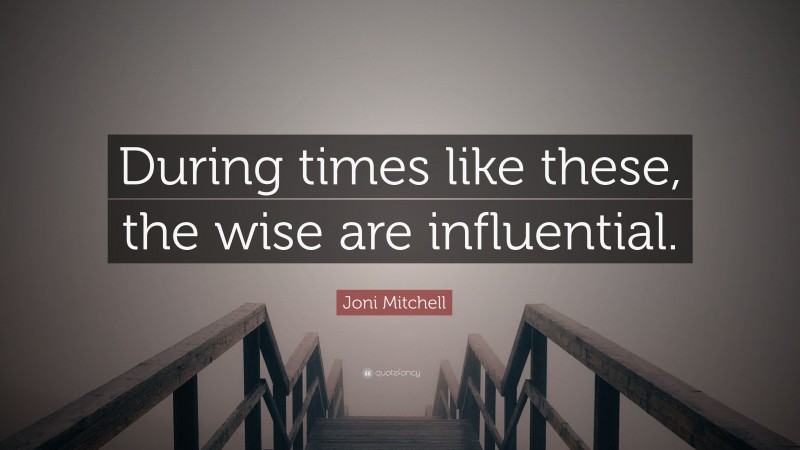 Joni Mitchell Quote: “During times like these, the wise are influential.”