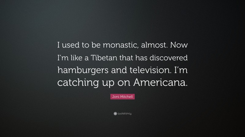 Joni Mitchell Quote: “I used to be monastic, almost. Now I’m like a Tibetan that has discovered hamburgers and television. I’m catching up on Americana.”