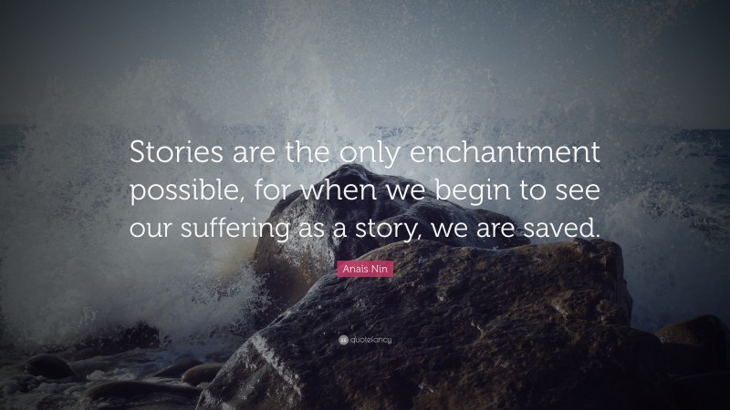 Anaïs Nin Quote: “Stories are the only enchantment possible, for when we begin to see our suffering as a story, we are saved.”
