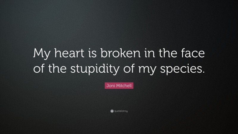 Joni Mitchell Quote: “My heart is broken in the face of the stupidity of my species.”