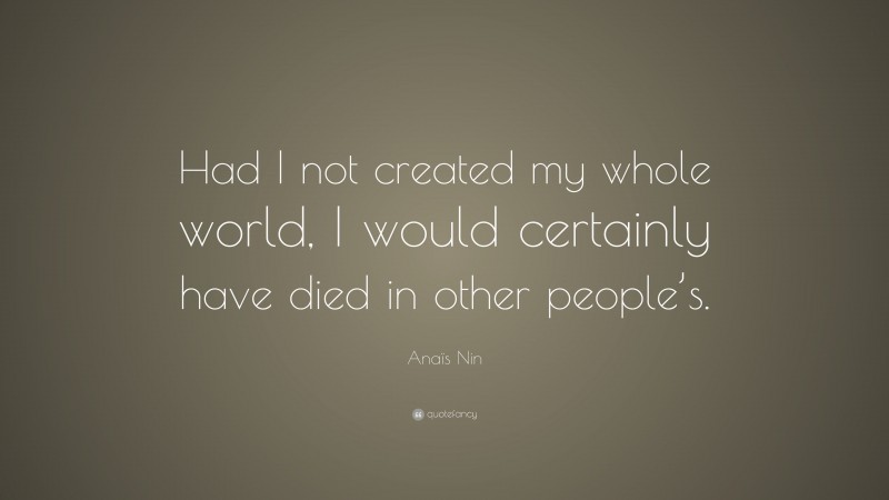 Anaïs Nin Quote: “Had I not created my whole world, I would certainly have died in other people’s.”