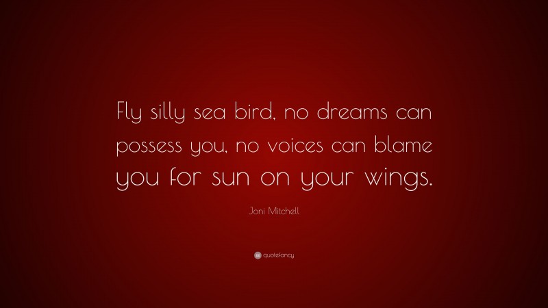 Joni Mitchell Quote: “Fly silly sea bird, no dreams can possess you, no voices can blame you for sun on your wings.”