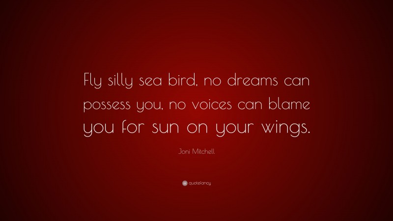 Joni Mitchell Quote: “Fly silly sea bird, no dreams can possess you, no voices can blame you for sun on your wings.”