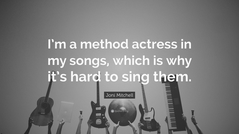 Joni Mitchell Quote: “I’m a method actress in my songs, which is why it’s hard to sing them.”