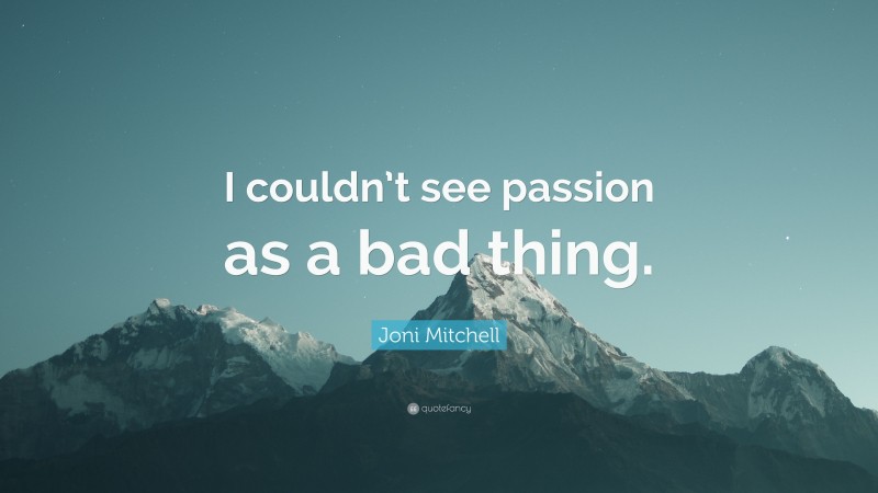 Joni Mitchell Quote: “I couldn’t see passion as a bad thing.”
