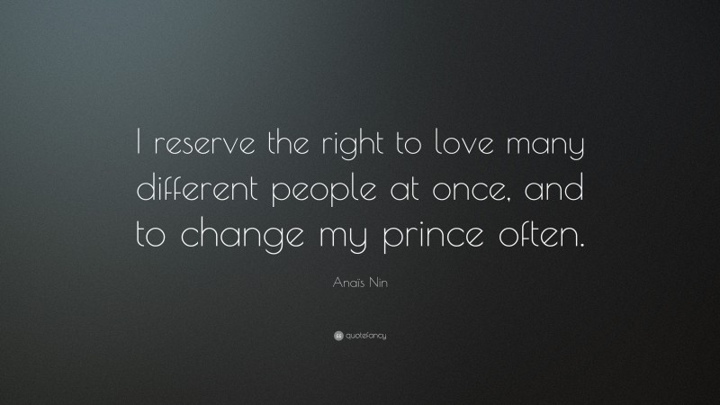 Anaïs Nin Quote: “I reserve the right to love many different people at once, and to change my prince often.”