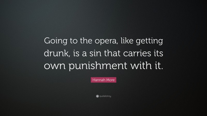 Hannah More Quote: “Going to the opera, like getting drunk, is a sin that carries its own punishment with it.”