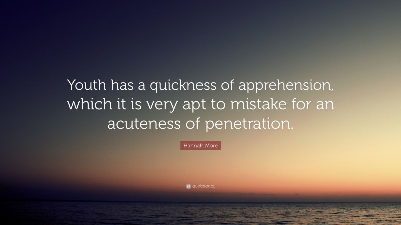 Hannah More Quote: “Youth has a quickness of apprehension, which it is very apt to mistake for an acuteness of penetration.”