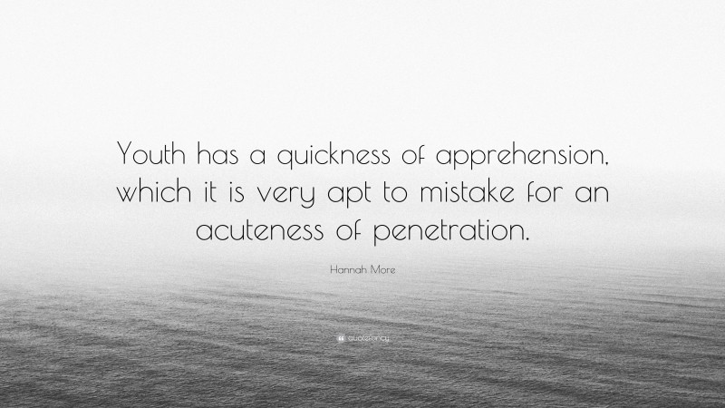 Hannah More Quote: “Youth has a quickness of apprehension, which it is very apt to mistake for an acuteness of penetration.”
