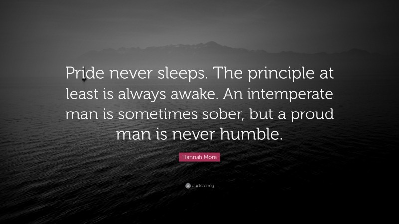 Hannah More Quote: “Pride never sleeps. The principle at least is always awake. An intemperate man is sometimes sober, but a proud man is never humble.”