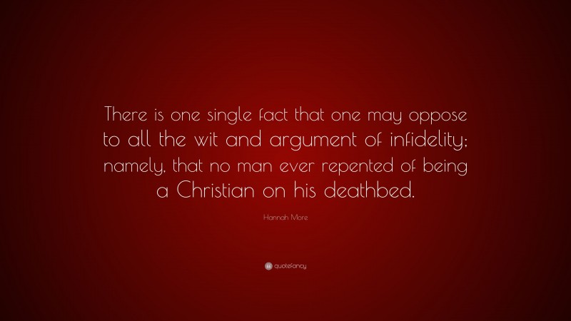 Hannah More Quote: “There is one single fact that one may oppose to all the wit and argument of infidelity; namely, that no man ever repented of being a Christian on his deathbed.”