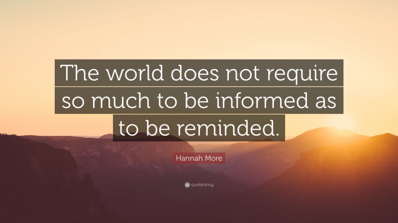 Hannah More Quote: “The world does not require so much to be informed as to be reminded.”