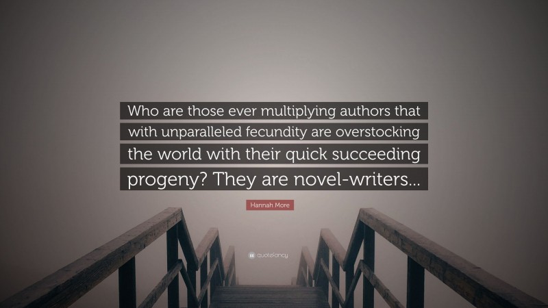 Hannah More Quote: “Who are those ever multiplying authors that with unparalleled fecundity are overstocking the world with their quick succeeding progeny? They are novel-writers...”