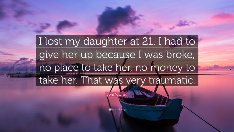 Joni Mitchell Quote: “I lost my daughter at 21. I had to give her up because I was broke, no place to take her, no money to take her. That was very traumatic.”