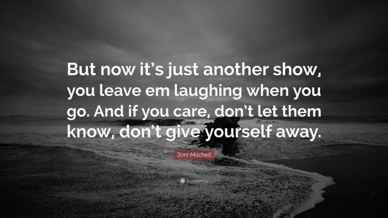 Joni Mitchell Quote: “But now it’s just another show, you leave em laughing when you go. And if you care, don’t let them know, don’t give yourself away.”