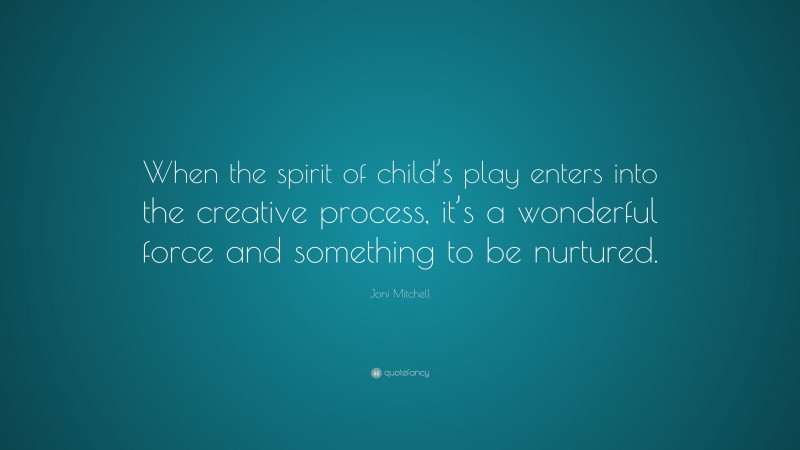 Joni Mitchell Quote: “When the spirit of child’s play enters into the creative process, it’s a wonderful force and something to be nurtured.”