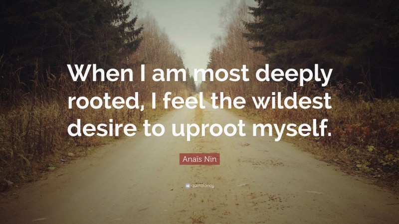 Anaïs Nin Quote: “When I am most deeply rooted, I feel the wildest desire to uproot myself.”