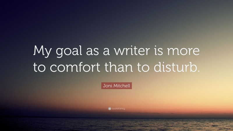 Joni Mitchell Quote: “My goal as a writer is more to comfort than to disturb.”