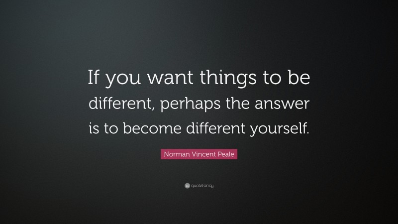 Norman Vincent Peale Quote: “If you want things to be different, perhaps the answer is to become different yourself.”