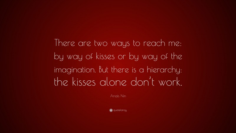 Anaïs Nin Quote: “There are two ways to reach me: by way of kisses or by way of the imagination. But there is a hierarchy: the kisses alone don’t work.”
