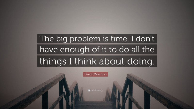 Grant Morrison Quote: “The big problem is time. I don’t have enough of it to do all the things I think about doing.”