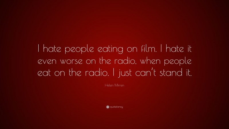 Helen Mirren Quote: “I hate people eating on film. I hate it even worse on the radio, when people eat on the radio. I just can’t stand it.”